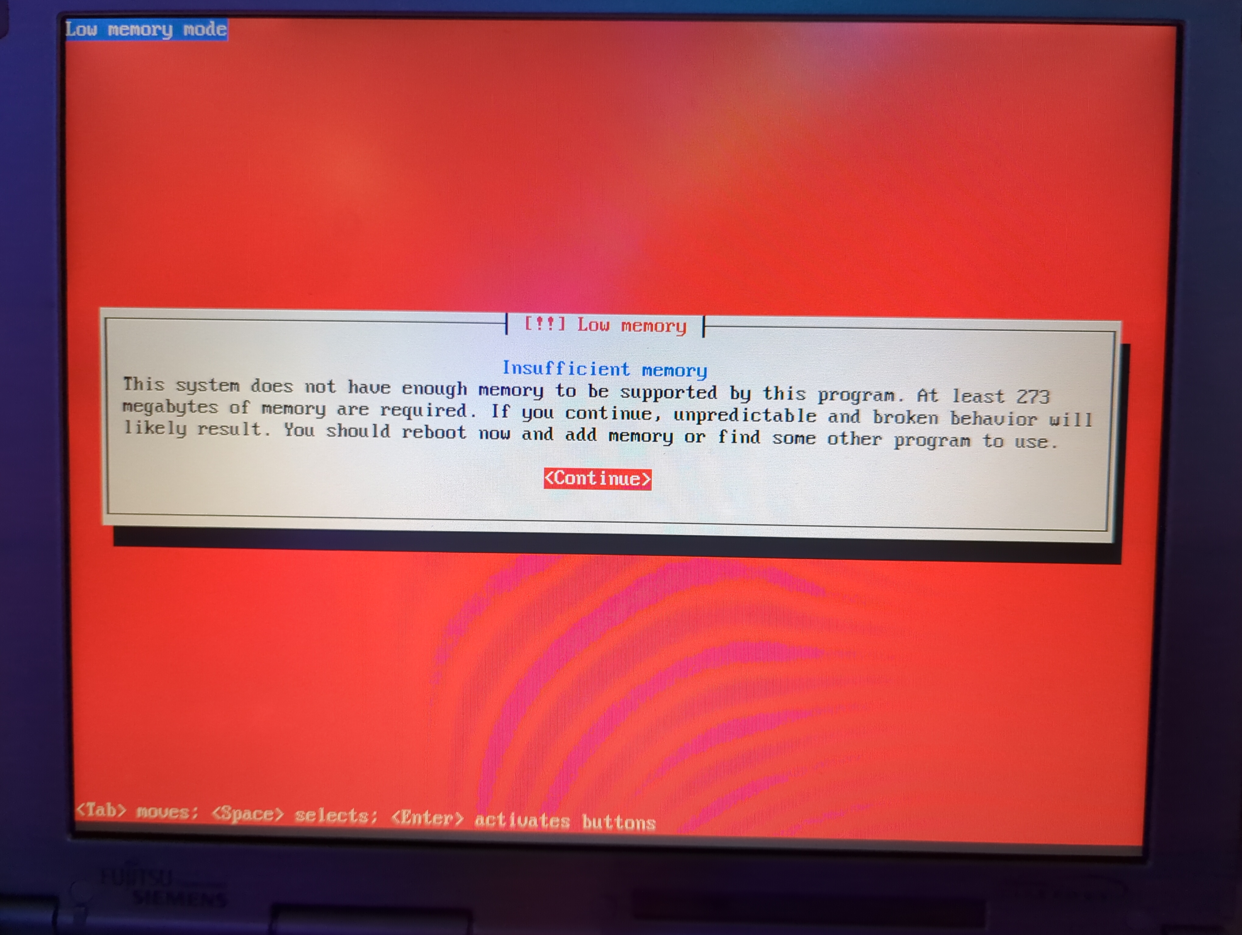 Picture of the Debian setup assistant. The top left reads &ldquo;Low memory mode&rdquo;. The center of the screen reads &ldquo;[!!] Low memory\nInsufficient memory\nThis system does not have enough memory to be supported by this program. At least 273 megabytes of memory are required. If you continue, unpredictable and broken behavior will likely result. You should reboot now and add memory or find some other program to use.\n<Continue>&rdquo;